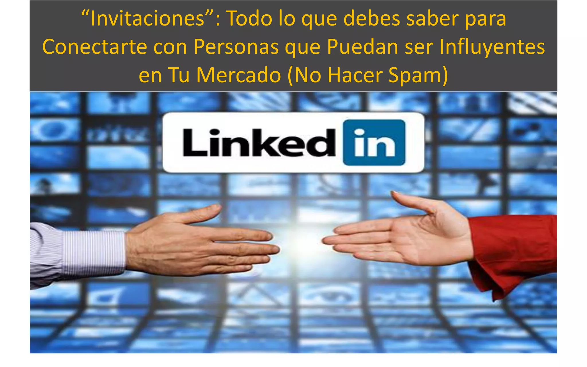 “Invitaciones”: Todo lo que debes saber para
Conectarte con Personas que Puedan ser Influyentes
en Tu Mercado (No Hacer Spam)
 