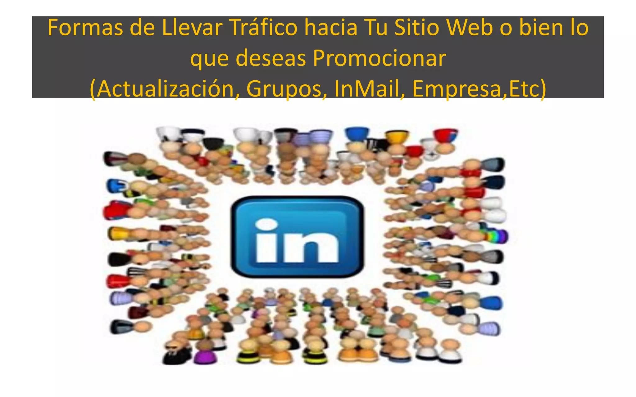 Formas de Llevar Tráfico hacia Tu Sitio Web o bien lo
que deseas Promocionar
(Actualización, Grupos, InMail, Empresa,Etc)
 