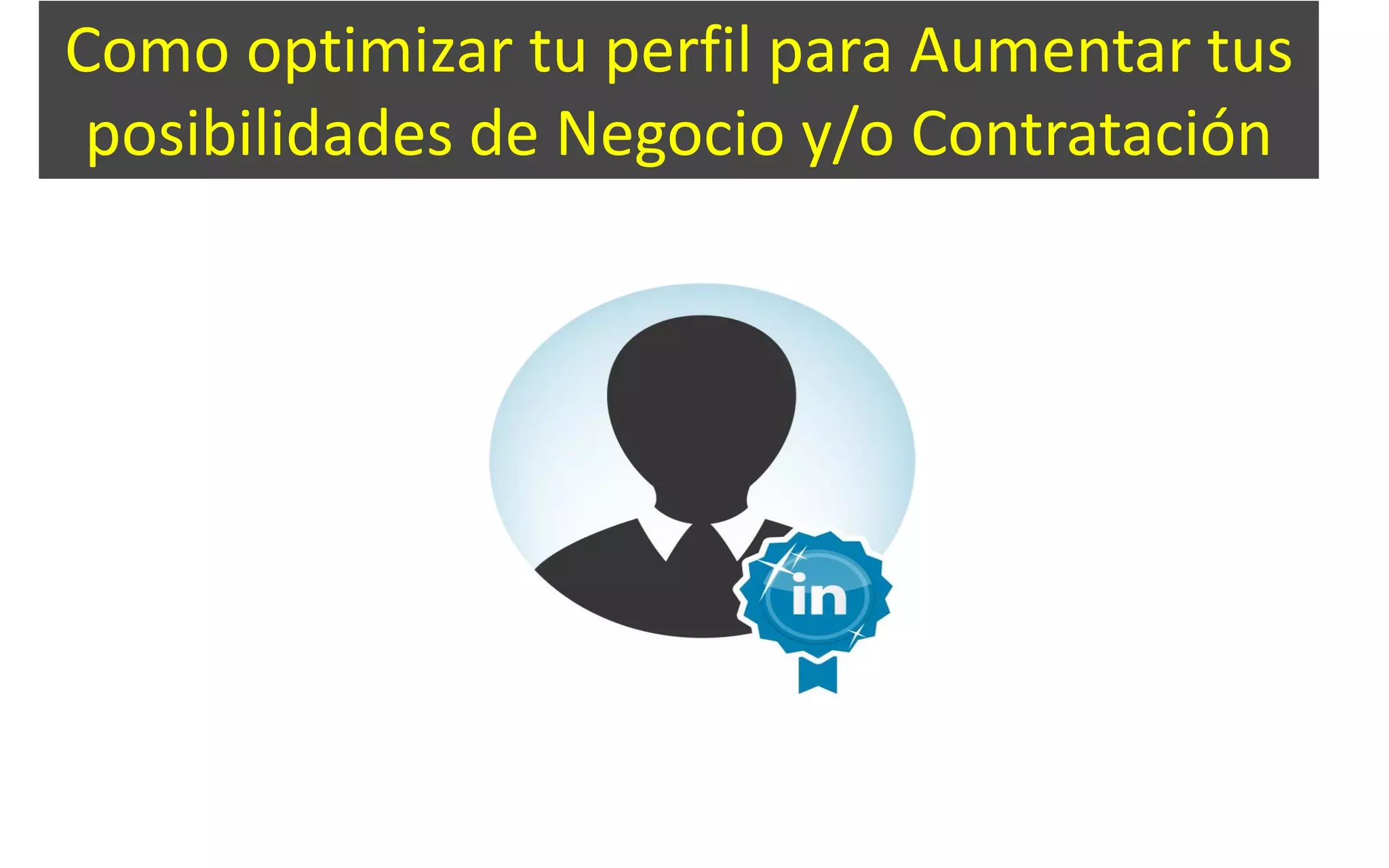 Como optimizar tu perfil para Aumentar tus
posibilidades de Negocio y/o Contratación
 