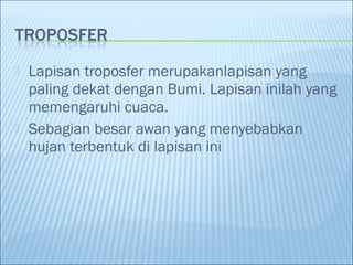  Lapisan troposfer merupakanlapisan yang
paling dekat dengan Bumi. Lapisan inilah yang
memengaruhi cuaca.
 Sebagian besar awan yang menyebabkan
hujan terbentuk di lapisan ini
 