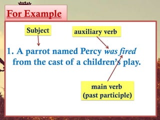 For Example
     Subject      auxiliary verb

1. A parrot named Percy was fired
 from the cast of a children’s play.

                       main verb
                    (past participle)
 