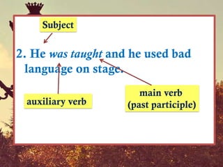 Subject

2. He was taught and he used bad
 language on stage.
                       main verb
 auxiliary verb     (past participle)
 