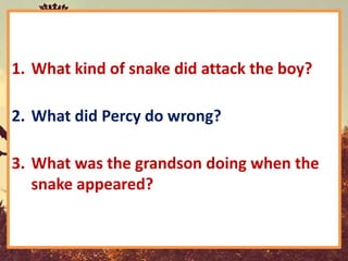 1. What kind of snake did attack the boy?

2. What did Percy do wrong?

3. What was the grandson doing when the
   snake appeared?
 