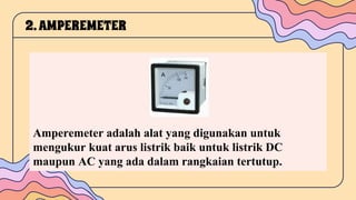 Amperemeter adalah alat yang digunakan untuk
mengukur kuat arus listrik baik untuk listrik DC
maupun AC yang ada dalam rangkaian tertutup.
2.AMPEREMETER
 