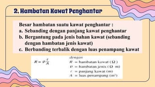 2. Hambatan KawatPenghantar
Besar hambatan suatu kawat penghantar :
a. Sebanding dengan panjang kawat penghantar
b. Bergantung pada jenis bahan kawat (sebanding
dengan hambatan jenis kawat)
c. Berbanding terbalik dengan luas penampang kawat
 