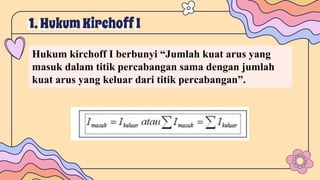 1. HukumKirchoffI
Hukum kirchoff I berbunyi “Jumlah kuat arus yang
masuk dalam titik percabangan sama dengan jumlah
kuat arus yang keluar dari titik percabangan”.
 