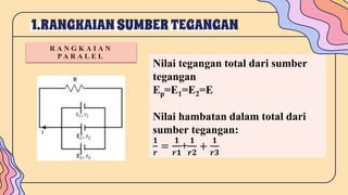 1.RANGKAIAN SUMBERTEGANGAN
R A N G K A I A N
P A R A L E L
Nilai tegangan total dari sumber
tegangan
Ep=E1=E2=E
Nilai hambatan dalam total dari
sumber tegangan:
𝟏
𝒓
=
𝟏
𝒓𝟏
+
𝟏
𝒓𝟐
+
𝟏
𝒓𝟑
 