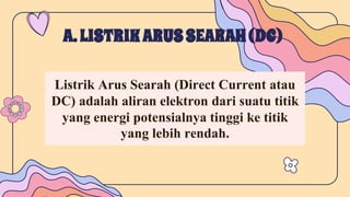 Listrik Arus Searah (Direct Current atau
DC) adalah aliran elektron dari suatu titik
yang energi potensialnya tinggi ke titik
yang lebih rendah.
A.LISTRIKARUSSEARAH(DC)
 