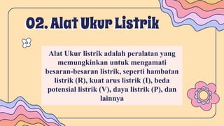 02.AlatUkurListrik
Alat Ukur listrik adalah peralatan yang
memungkinkan untuk mengamati
besaran-besaran listrik, seperti hambatan
listrik (R), kuat arus listrik (I), beda
potensial listrik (V), daya listrik (P), dan
lainnya
 