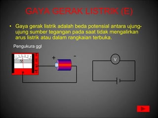 GAYA GERAK LISTRIK (E)
• Gaya gerak listrik adalah beda potensial antara ujung-
ujung sumber tegangan pada saat tidak mengalirkan
arus listrik atau dalam rangkaian terbuka.
V
Pengukura ggl
 