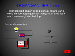 TEGANGAN JEPIT (V)
• Tegangan jepit adalah beda potensial antara ujung –
ujung sumber tegangan saat mengalirkan arus listrik
atau dalam rangkaian tertutup .
V
Pengukura Tegangan Jepit
 