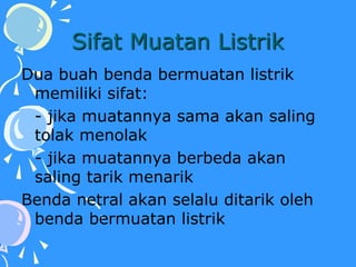 Sifat Muatan Listrik
Dua buah benda bermuatan listrik
memiliki sifat:
- jika muatannya sama akan saling
tolak menolak
- jika muatannya berbeda akan
saling tarik menarik
Benda netral akan selalu ditarik oleh
benda bermuatan listrik
 