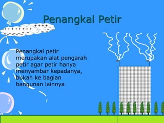 Penangkal Petir
Penangkal petir
merupakan alat pengarah
petir agar petir hanya
menyambar kepadanya,
bukan ke bagian
bangunan lainnya
 