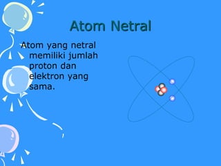 Atom Netral
Atom yang netral
memiliki jumlah
proton dan
elektron yang
sama.
 