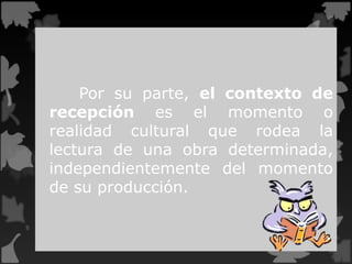 Por su parte, el contexto de
recepción es el momento o
realidad cultural que rodea la
lectura de una obra determinada,
independientemente del momento
de su producción.
 