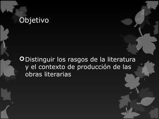 Objetivo
Distinguir los rasgos de la literatura
y el contexto de producción de las
obras literarias
 