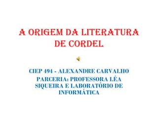 A ORIGEM DA LITERATURA DE CORDEL CIEP 494 - ALEXANDRE CARVALHO PARCERIA: PROFESSORA LÉA SIQUEIRA E LABORATÓRIO DE INFORMÁTICA 