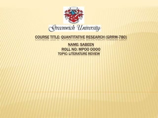 COURSE TITLE: QUANTITATIVE RESEARCH (GRRM-780)
NAME: SABEEN
ROLL NO: MPOO OOOO
TOPIC: LITERATURE REVIEW
 