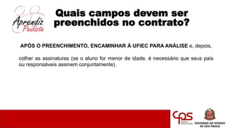 Quais campos devem ser
preenchidos no contrato?
APÓS O PREENCHIMENTO, ENCAMINHAR À UFIEC PARA ANÁLISE e, depois,
colher as assinaturas (se o aluno for menor de idade, é necessário que seus pais
ou responsáveis assinem conjuntamente).
 