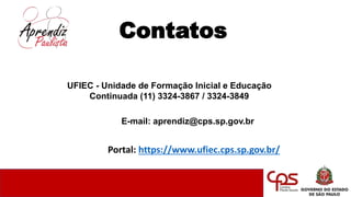 Contatos
UFIEC - Unidade de Formação Inicial e Educação
Continuada (11) 3324-3867 / 3324-3849
E-mail: aprendiz@cps.sp.gov.br
Portal: https://www.ufiec.cps.sp.gov.br/
 