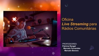 Oficina
Live Streaming para
Rádios Comunitárias
PROFESSORES:
Patrícia Rangel
Marcelo Fernandes
Marcelo Bonora
 