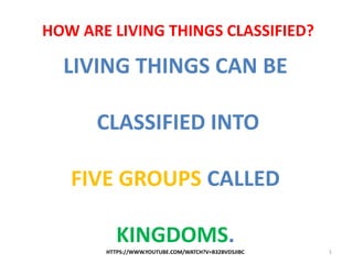 LIVING THINGS CAN BE
CLASSIFIED INTO
FIVE GROUPS CALLED
KINGDOMS.
HTTPS://WWW.YOUTUBE.COM/WATCH?V=B32BVD5JIBC 1
HOW ARE LIVING THINGS CLASSIFIED?
 
