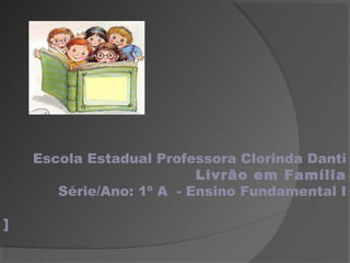Escola Estadual Professora Clorinda Danti
Livrão em Família
Série/Ano: 1º A - Ensino Fundamental I
]

 