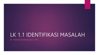 LK 1.1 IDENTIFIKASI MASALAH
BY: FITRIANI NURFADILLAH, S. PD
 