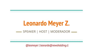 Leonardo Meyer Z.
SPEAKER | HOST | MODERADOR
@leomeyer | leonardo@newsholding.cl
 