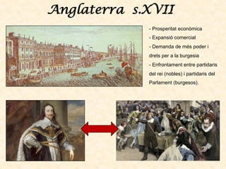 Anglaterra s.XVII
- Prosperitat econòmica
- Expansió comercial
- Demanda de més poder i
drets per a la burgesia
- Enfrontament entre partidaris
del rei (nobles) i partidaris del
Parlament (burgesos).
 
