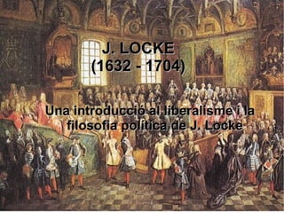 J. LOCKEJ. LOCKE
(1632 - 1704)(1632 - 1704)
Una introducció al liberalisme i laUna introducció al liberalisme i la
filosofia política de J. Lockefilosofia política de J. Locke
 