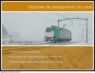 Identiﬁcando as principais alternativas
Decisões de planejamento do canal
• Tipos de intermediários
• Números de intermediários de marketing
• Responsabilidade dos membros do canal
UNIFACS ADM - 2 semestre
por Diogo Públio, Rodrigo Pinto, Rafael Cardoso, Juliana Machado, Paula Mendonça
segunda-feira, 25 de outubro de 2010
 