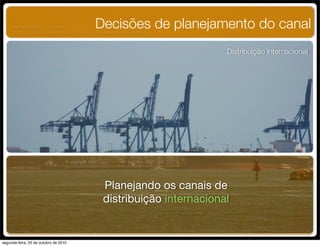 Distribuição internacional
Decisões de planejamento do canal
Planejando os canais de
distribuição internacional
UNIFACS ADM - 2 semestre
por Diogo Públio, Rodrigo Pinto, Rafael Cardoso, Juliana Machado, Paula Mendonça
segunda-feira, 25 de outubro de 2010
 