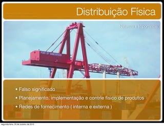• Falso signiﬁcado
Distribuição Física
Natureza e Importância
• Planejamento, implementação e contrle físico de produtos
• Redes de fornecimento ( interna e externa )
UNIFACS ADM - 2 semestre
por Diogo Públio, Rodrigo Pinto, Rafael Cardoso, Juliana Machado, Paula Mendonça
segunda-feira, 25 de outubro de 2010
 