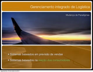 Gerenciamento integrado de Logística
Mudança de Paradigmas
• Sistemas baseados em previsão de vendas
• Sistemas baseados na reação dos consumidores
UNIFACS ADM - 2 semestre
por Diogo Públio, Rodrigo Pinto, Rafael Cardoso, Juliana Machado, Paula Mendonça
segunda-feira, 25 de outubro de 2010
 