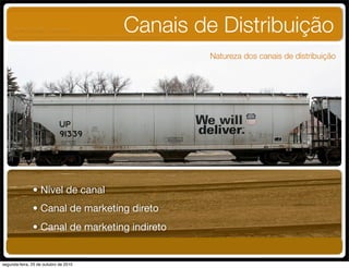 Canais de Distribuição
Natureza dos canais de distribuição
• Nível de canal
• Canal de marketing direto
• Canal de marketing indireto
UNIFACS ADM - 2 semestre
por Diogo Públio, Rodrigo Pinto, Rafael Cardoso, Juliana Machado, Paula Mendonça
segunda-feira, 25 de outubro de 2010
 