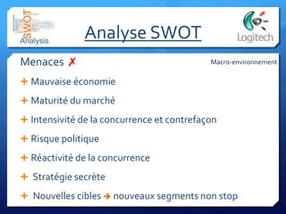 Analyse SWOT
Menaces ✗
 Mauvaise économie
 Maturité du marché
 Intensivité de la concurrence et contrefaçon
 Risque politique
 Réactivité de la concurrence
 Stratégie secrète
 Nouvelles cibles  nouveaux segments non stop
Macro-environnement
 