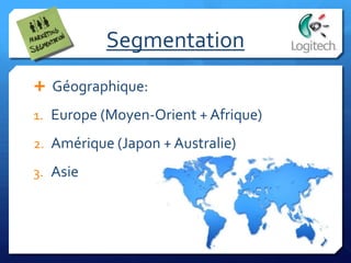 Segmentation
 Géographique:
1. Europe (Moyen-Orient + Afrique)
2. Amérique (Japon + Australie)
3. Asie
 