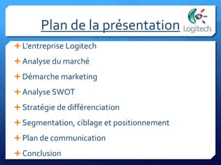 Plan de la présentation
 L’entreprise Logitech
 Analyse du marché
 Démarche marketing
 Analyse SWOT
 Stratégie de différenciation
 Segmentation, ciblage et positionnement
 Plan de communication
 Conclusion
 