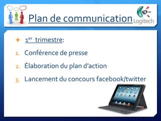 Plan de communication
 1er trimestre:
1. Conférence de presse
2. Élaboration du plan d’action
3. Lancement du concours facebook/twitter
 
