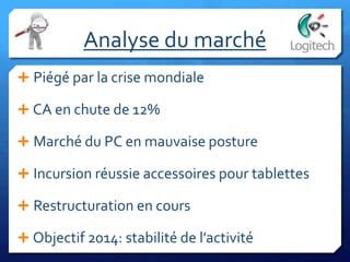 Analyse du marché
 Piégé par la crise mondiale
 CA en chute de 12%
 Marché du PC en mauvaise posture
 Incursion réussie accessoires pour tablettes
 Restructuration en cours
 Objectif 2014: stabilité de l’activité
 