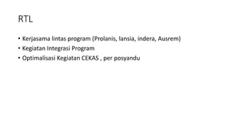 RTL
• Kerjasama lintas program (Prolanis, lansia, indera, Ausrem)
• Kegiatan Integrasi Program
• Optimalisasi Kegiatan CEKAS , per posyandu
 