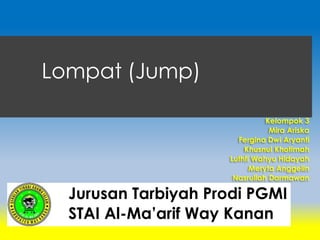 Lompat (Jump)
Kelompok 3
Mira Ariska
Fergina Dwi Aryanti
Khusnul Khotimah
Luthfi Wahyu Hidayah
Meryta Anggelin
Nasrullah Darmawan
Jurusan Tarbiyah Prodi PGMI
STAI Al-Ma’arif Way Kanan
 