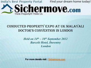 conducted property expo at UK Malayali
     Doctor’s convention in LonDon

        Held on 14th – 16th September 2012
             Barceló Hotel, Daventry
                      London



         For more derails visit : Sichermove.com
 