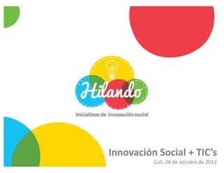 Innovación Social + TIC’s
          Cali, 24 de octubre de 2012
 