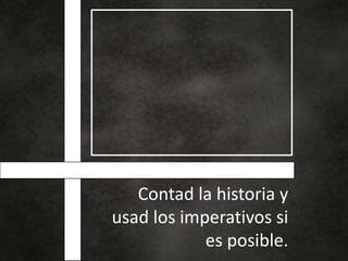 Contad la historia y
usad los imperativos si
es posible.
 