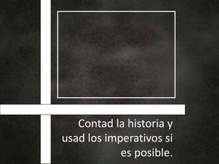Contad la historia y
usad los imperativos si
es posible.
 
