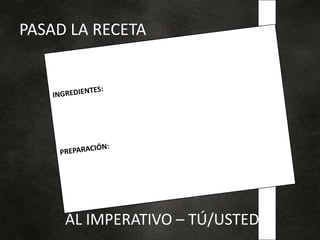 PASAD LA RECETA
AL IMPERATIVO – TÚ/USTED
 
