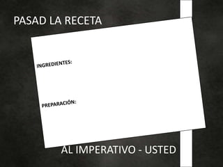 PASAD LA RECETA
AL IMPERATIVO - USTED
 
