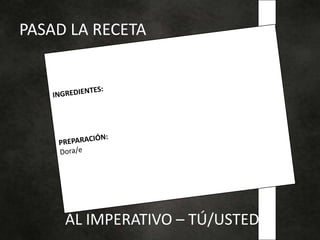 PASAD LA RECETA
AL IMPERATIVO – TÚ/USTED
 